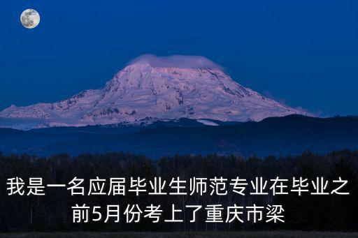 我是一名應屆畢業(yè)生師范專業(yè)在畢業(yè)之前5月份考上了重慶市梁