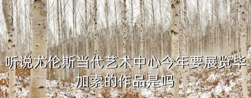 聽說尤倫斯當代藝術(shù)中心今年要展覽畢加索的作品是嗎