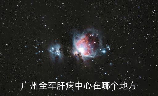 廣州全軍肝病中心在哪個地方