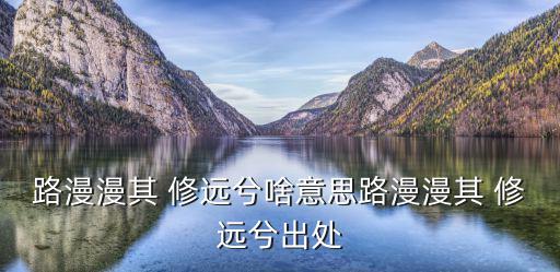 路漫漫其 修遠(yuǎn)兮啥意思路漫漫其 修遠(yuǎn)兮出處