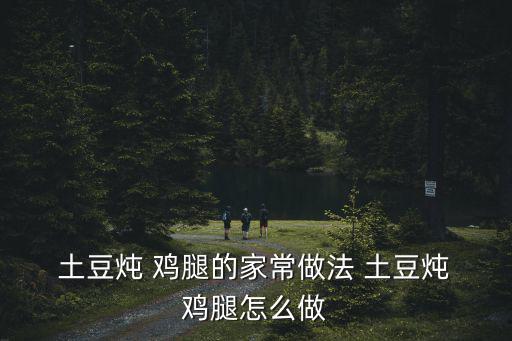 土豆燉雞腿,武漢火鍋雞肉怎么做?