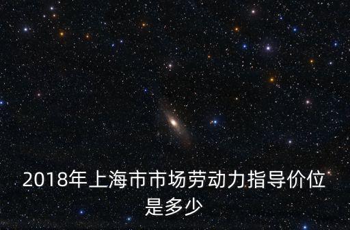 上海市場價格指數，2018年上海市市場勞動力指導價位是多少