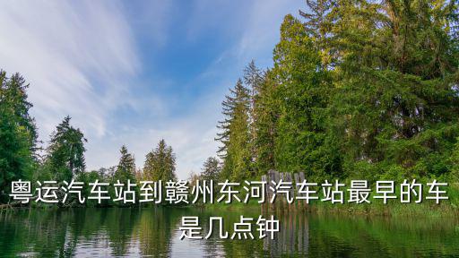 廣州汽車站到贛州汽車站時刻表，粵運汽車站到贛州東河汽車站最早的車是幾點鐘