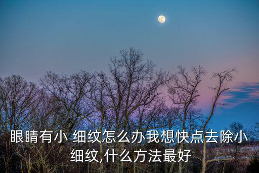 眼睛有小 細紋怎么辦我想快點去除小 細紋,什么方法最好