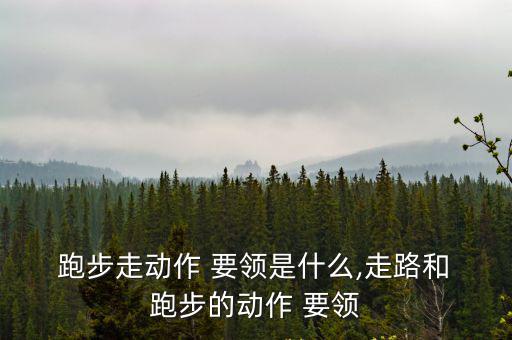  跑步走動作 要領是什么,走路和 跑步的動作 要領
