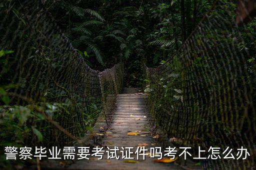 警察畢業需要考試證件嗎考不上怎么辦