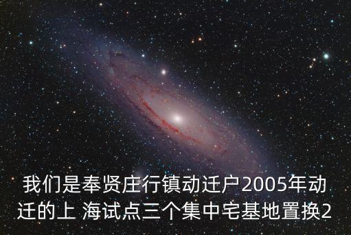 我們是奉賢莊行鎮(zhèn)動(dòng)遷戶2005年動(dòng)遷的上 海試點(diǎn)三個(gè)集中宅基地置換2