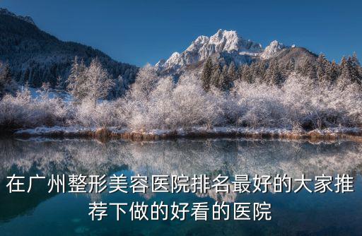 在廣州整形美容醫(yī)院排名最好的大家推薦下做的好看的醫(yī)院