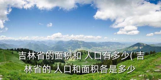  吉林省的面積和 人口有多少( 吉林省的 人口和面積各是多少