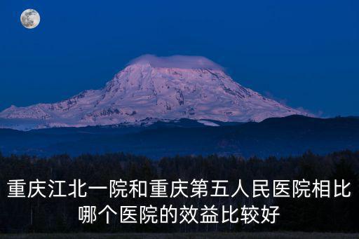 重慶江北一院和重慶第五人民醫院相比哪個醫院的效益比較好