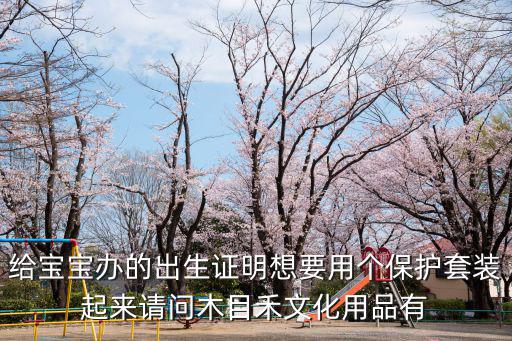 給寶寶辦的出生證明想要用個保護套裝起來請問木目禾文化用品有
