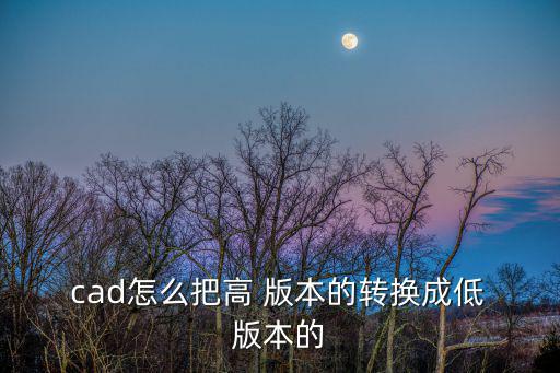  cad怎么把高 版本的轉換成低 版本的