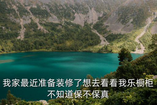 我家最近準備裝修了想去看看我樂櫥柜不知道保不保真