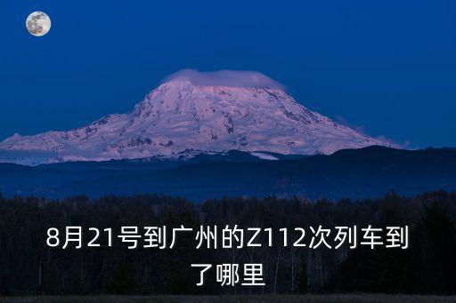 8月21號到廣州的Z112次列車到了哪里