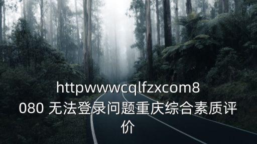 httpwwwcqlfzxcom8080 無法登錄問題重慶綜合素質(zhì)評(píng)價(jià)