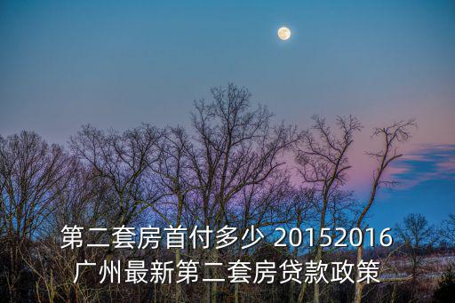 第二套房首付多少 20152016廣州最新第二套房貸款政策