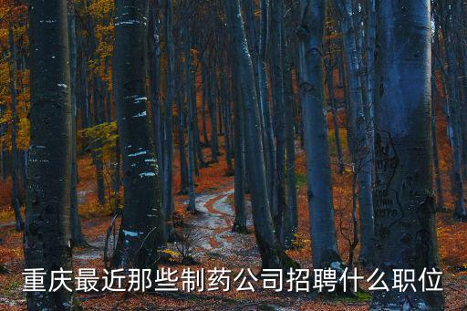 重慶市藥企最近醫生招聘，重慶最近那些制藥公司招聘什么職位