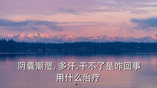 陰囊潮濕, 多汗,干不了是咋回事用什么治療