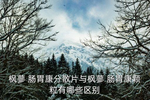 楓蓼 腸胃康分散片與楓蓼 腸胃康顆粒有哪些區別