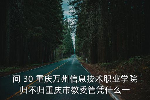 問 30 重慶萬州信息技術職業學院歸不歸重慶市教委管憑什么一