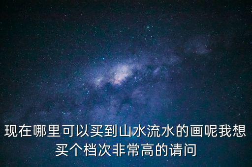 現在哪里可以買到山水流水的畫呢我想買個檔次非常高的請問