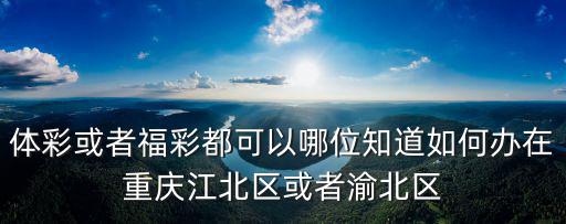 體彩或者福彩都可以哪位知道如何辦在重慶江北區(qū)或者渝北區(qū)