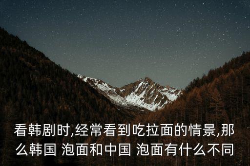 看韓劇時,經?？吹匠岳娴那榫?那么韓國 泡面和中國 泡面有什么不同