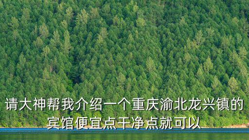 請大神幫我介紹一個重慶渝北龍興鎮的賓館便宜點干凈點就可以