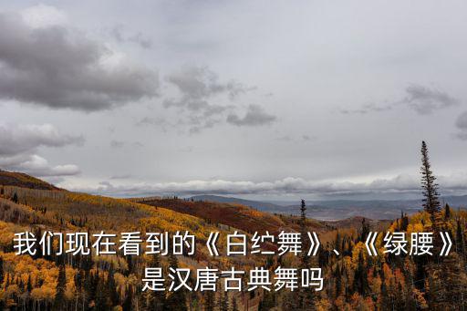 我們現在看到的《白纻舞》、《綠腰》是漢唐古典舞嗎