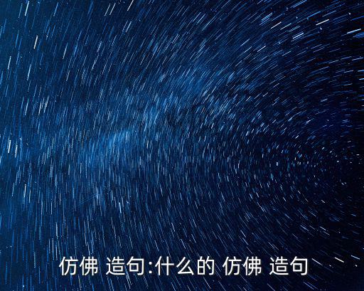  仿佛 造句:什么的 仿佛 造句