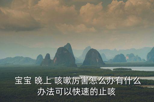  寶寶 晚上 咳嗽厲害怎么辦有什么辦法可以快速的止咳