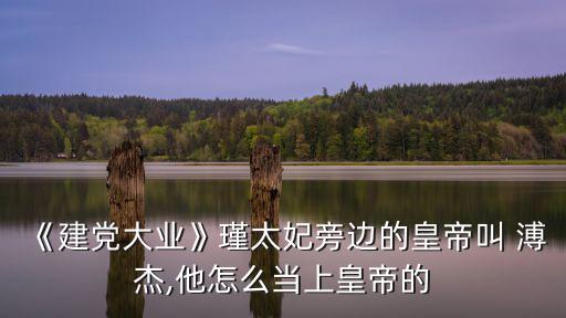 《建黨大業》瑾太妃旁邊的皇帝叫 溥杰,他怎么當上皇帝的