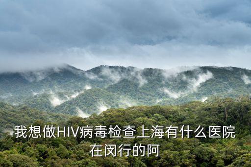 我想做HIV病毒檢查上海有什么醫院在閔行的阿