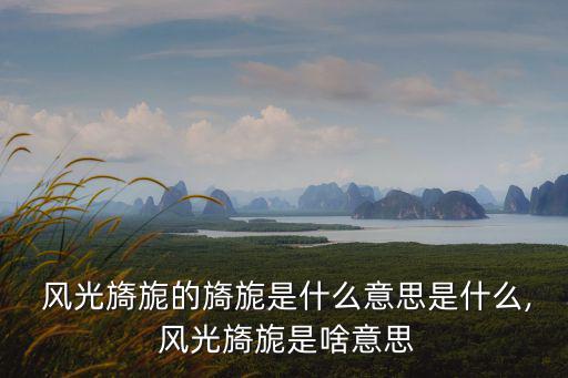  風光旖旎的旖旎是什么意思是什么, 風光旖旎是啥意思