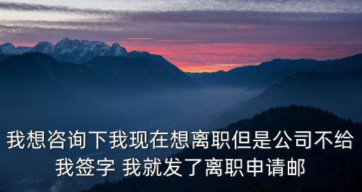 我想咨詢下我現在想離職但是公司不給我簽字 我就發了離職申請郵
