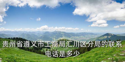 貴州省遵義市工商局匯川區(qū)分局的聯(lián)系電話是多少
