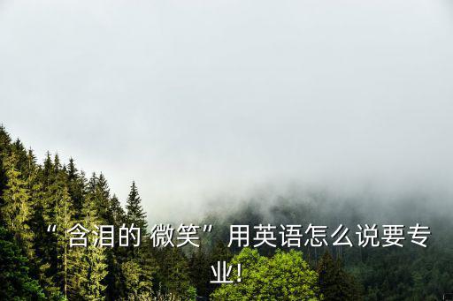“ 含淚的 微笑”用英語怎么說要專業(yè)!