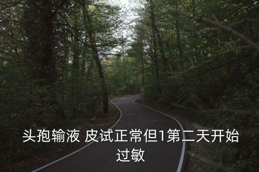  頭孢輸液 皮試正常但1第二天開始 過敏