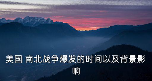 美國 南北戰爭爆發的時間以及背景影響