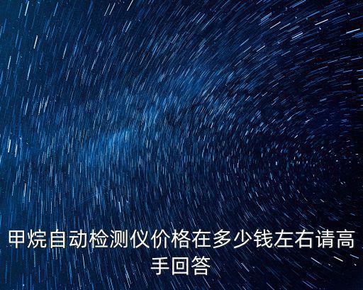 甲烷自動檢測儀價格在多少錢左右請高手回答