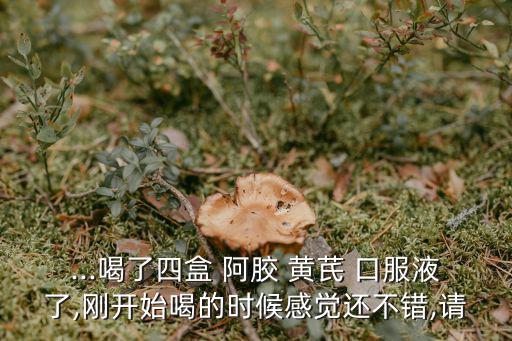 ...喝了四盒 阿膠 黃芪 口服液了,剛開始喝的時候感覺還不錯,請