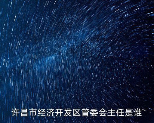 重慶市科學城管委會主任，許昌市經濟開發區管委會主任是誰