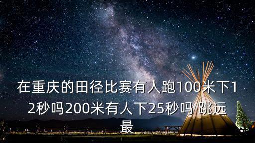 在重慶的田徑比賽有人跑100米下12秒嗎200米有人下25秒嗎 跳遠最