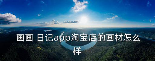  畫畫 日記app淘寶店的畫材怎么樣