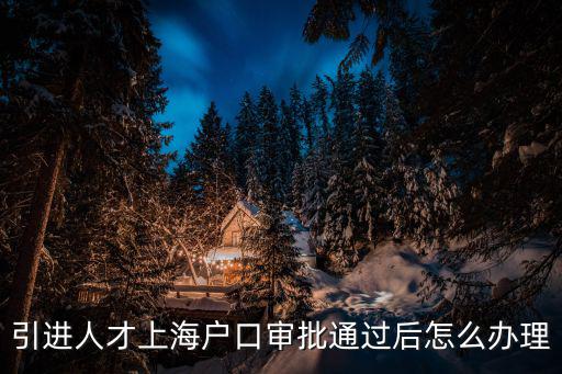 引進人才上海戶口審批通過后怎么辦理