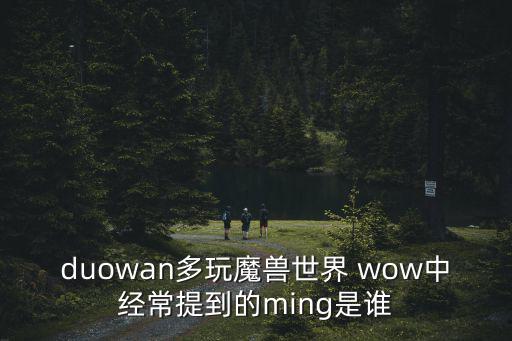 duowan多玩魔獸世界 wow中經(jīng)常提到的ming是誰