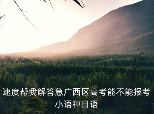 速度幫我解答急廣西區高考能不能報考小語種日語