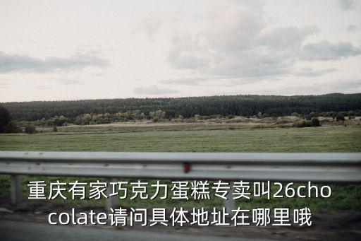 重慶有家巧克力蛋糕專賣叫26chocolate請問具體地址在哪里哦