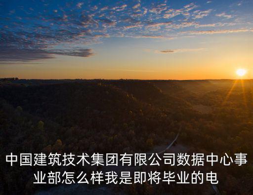 中國建筑技術集團有限公司數據中心事業部怎么樣我是即將畢業的電