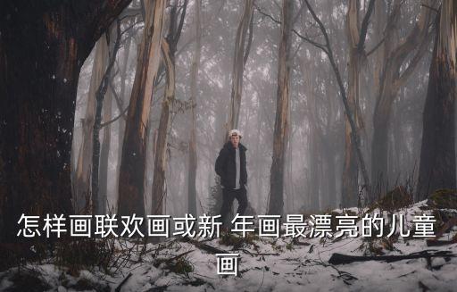 怎樣畫聯(lián)歡畫或新 年畫最漂亮的兒童畫